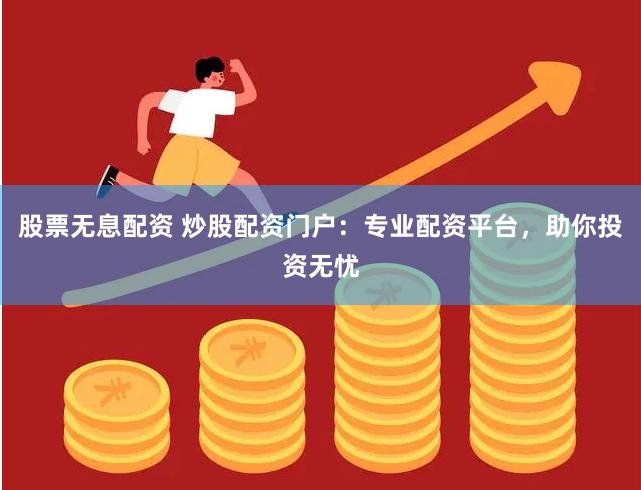 股票无息配资 炒股配资门户：专业配资平台，助你投资无忧