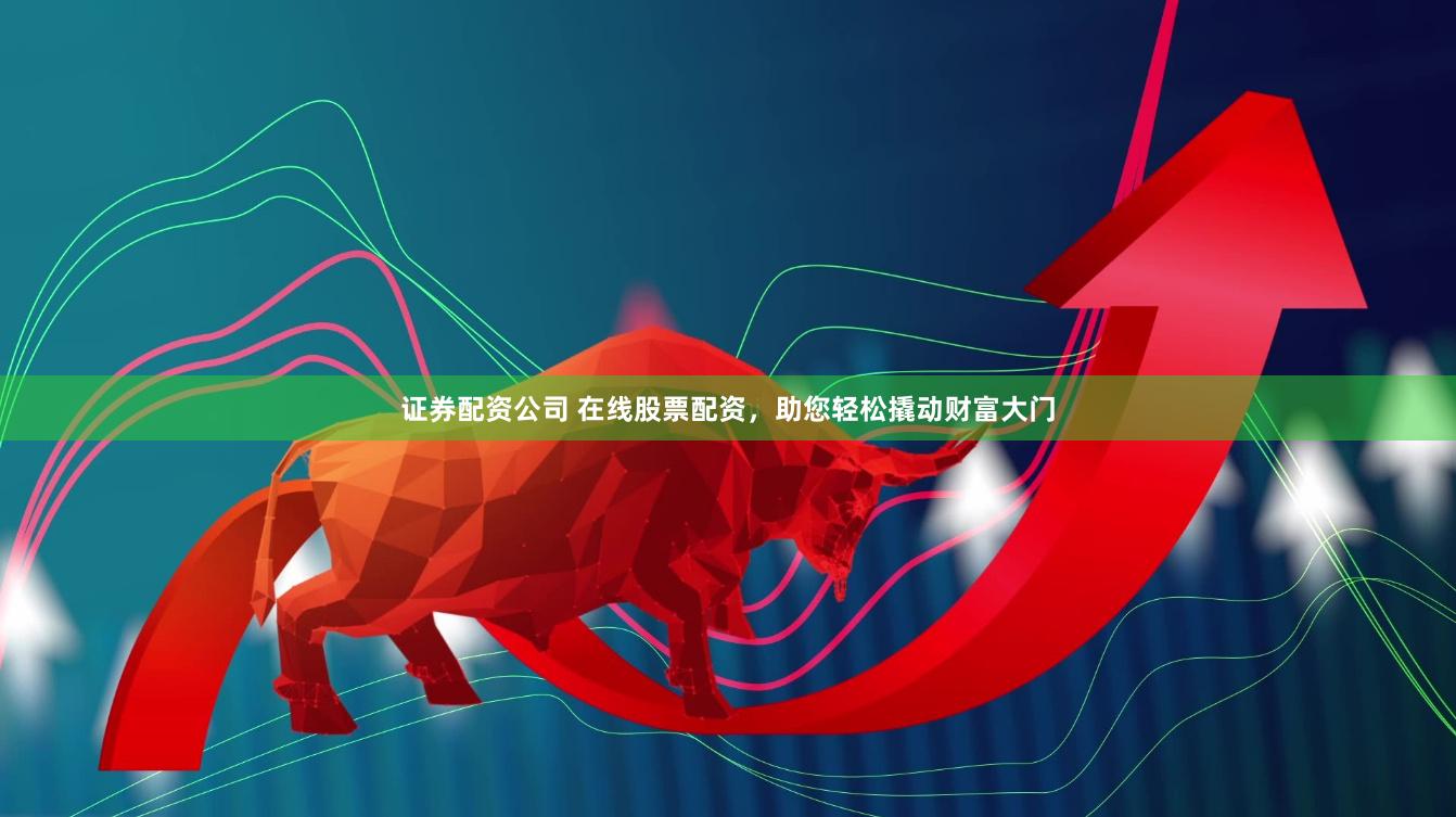 证券配资公司 在线股票配资，助您轻松撬动财富大门