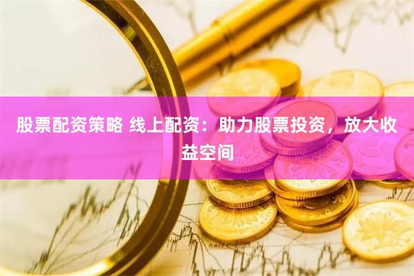 股票配资策略 线上配资：助力股票投资，放大收益空间