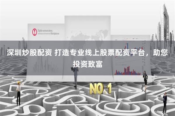 深圳炒股配资 打造专业线上股票配资平台，助您投资致富