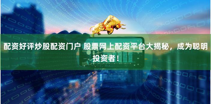 配资好评炒股配资门户 股票网上配资平台大揭秘，成为聪明投资者！