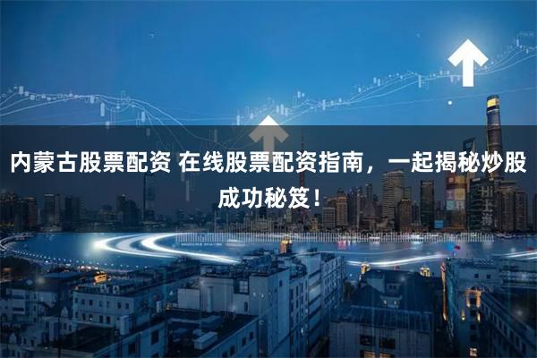 内蒙古股票配资 在线股票配资指南，一起揭秘炒股成功秘笈！