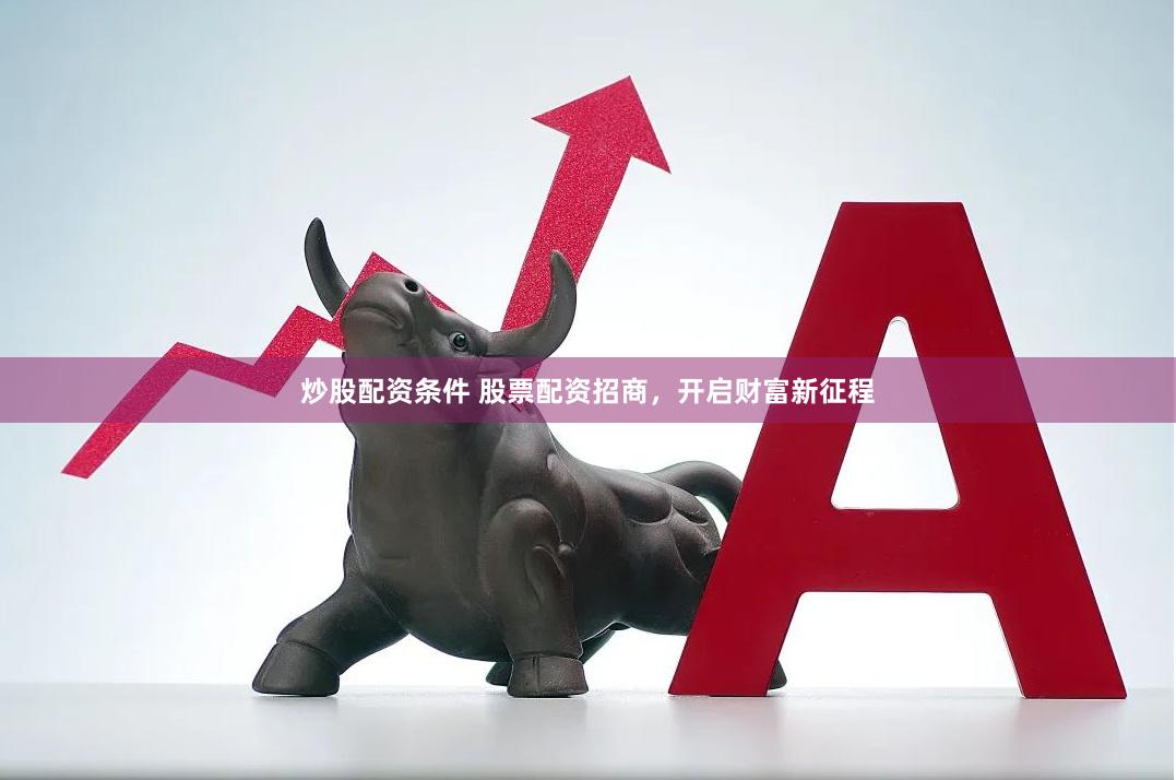 炒股配资条件 股票配资招商，开启财富新征程