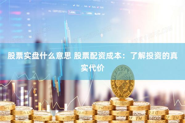 股票实盘什么意思 股票配资成本：了解投资的真实代价