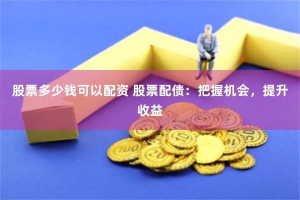 股票多少钱可以配资 股票配债：把握机会，提升收益