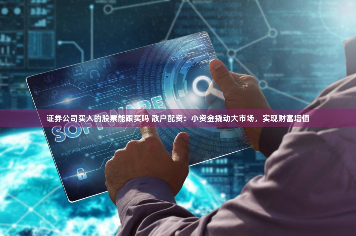 证券公司买入的股票能跟买吗 散户配资：小资金撬动大市场，实现财富增值