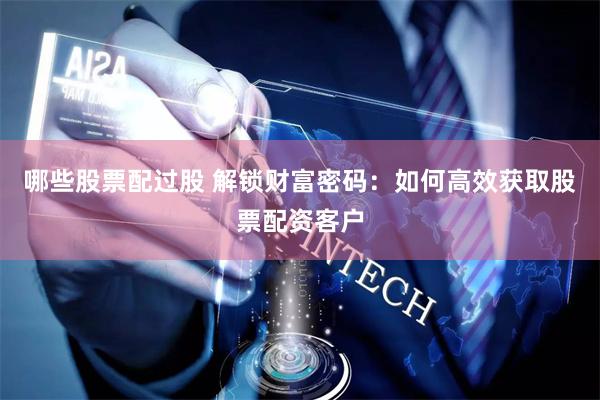 哪些股票配过股 解锁财富密码：如何高效获取股票配资客户