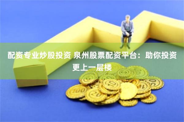 配资专业炒股投资 泉州股票配资平台：助你投资更上一层楼