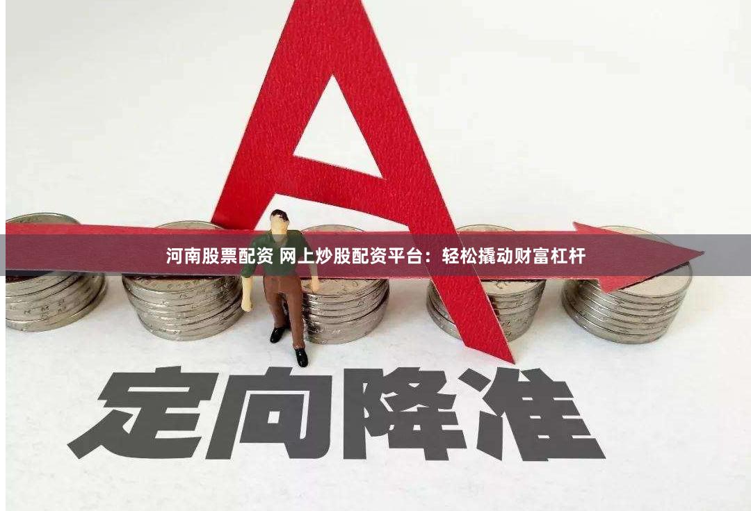 河南股票配资 网上炒股配资平台：轻松撬动财富杠杆