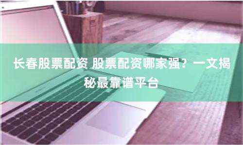 长春股票配资 股票配资哪家强？一文揭秘最靠谱平台
