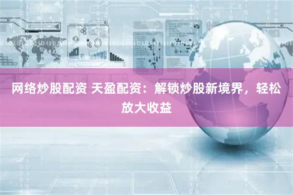 网络炒股配资 天盈配资：解锁炒股新境界，轻松放大收益