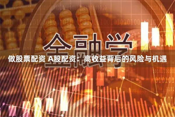 做股票配资 A股配资：高收益背后的风险与机遇