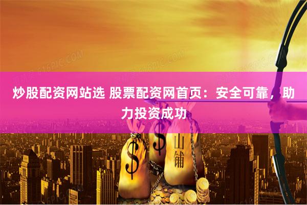炒股配资网站选 股票配资网首页：安全可靠，助力投资成功