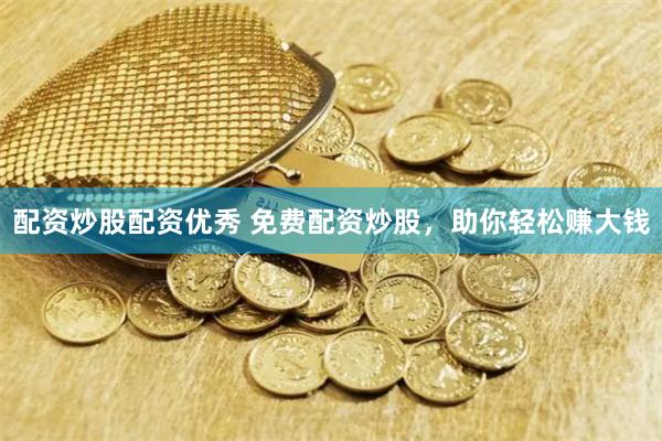 配资炒股配资优秀 免费配资炒股，助你轻松赚大钱