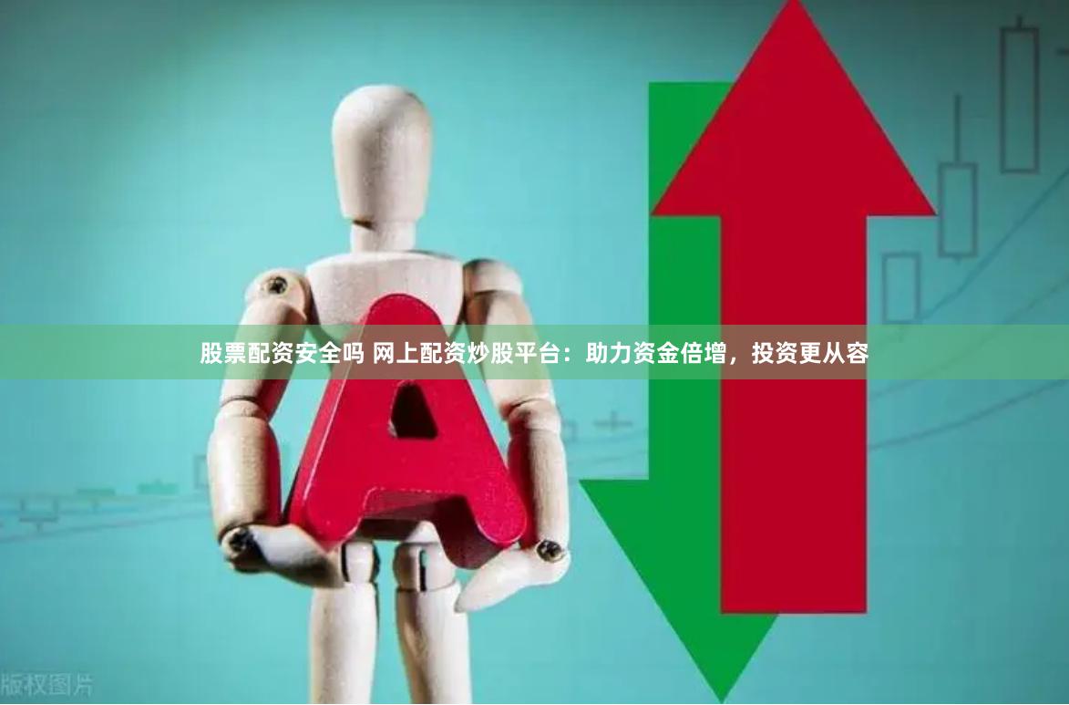 股票配资安全吗 网上配资炒股平台：助力资金倍增，投资更从容