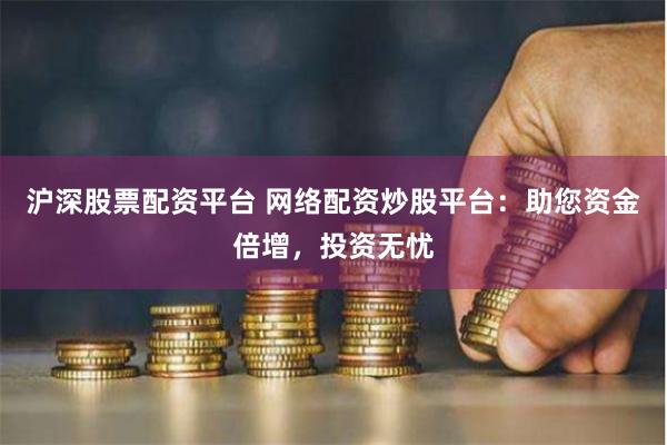 沪深股票配资平台 网络配资炒股平台：助您资金倍增，投资无忧