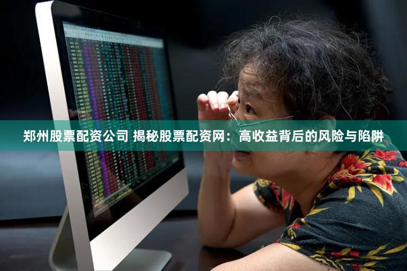 郑州股票配资公司 揭秘股票配资网：高收益背后的风险与陷阱