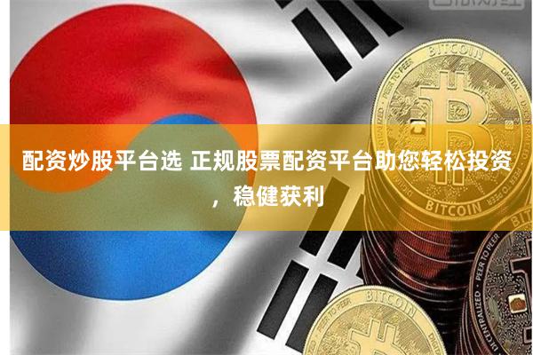 配资炒股平台选 正规股票配资平台助您轻松投资，稳健获利