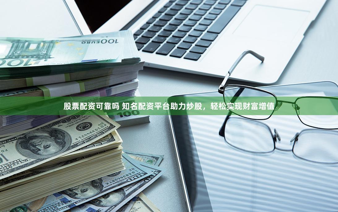 股票配资可靠吗 知名配资平台助力炒股，轻松实现财富增值