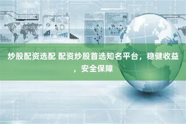 炒股配资选配 配资炒股首选知名平台，稳健收益，安全保障