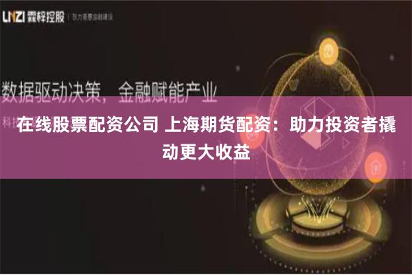 在线股票配资公司 上海期货配资：助力投资者撬动更大收益
