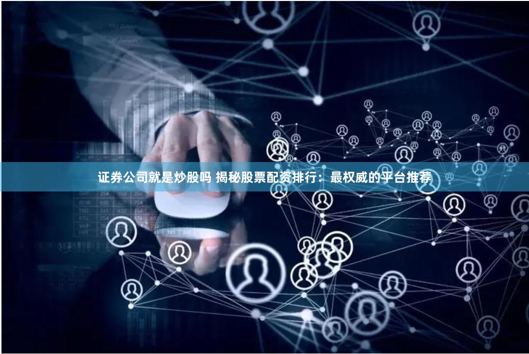 证券公司就是炒股吗 揭秘股票配资排行：最权威的平台推荐