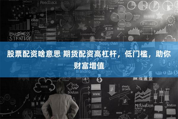 股票配资啥意思 期货配资高杠杆，低门槛，助你财富增值