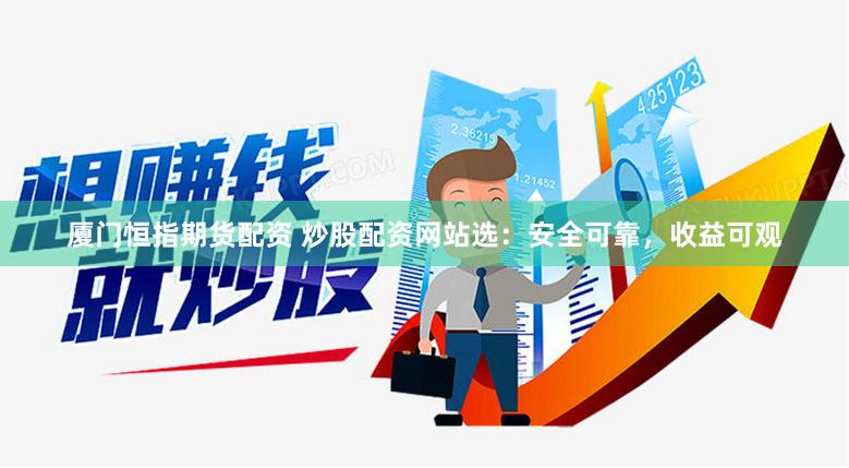厦门恒指期货配资 炒股配资网站选：安全可靠，收益可观