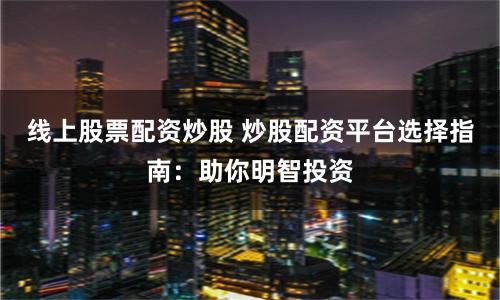 线上股票配资炒股 炒股配资平台选择指南：助你明智投资