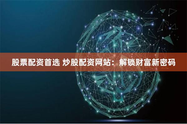股票配资首选 炒股配资网站：解锁财富新密码