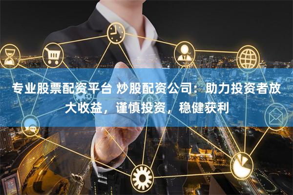 专业股票配资平台 炒股配资公司：助力投资者放大收益，谨慎投资，稳健获利