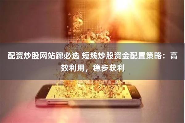 配资炒股网站蹿必选 短线炒股资金配置策略：高效利用，稳步获利