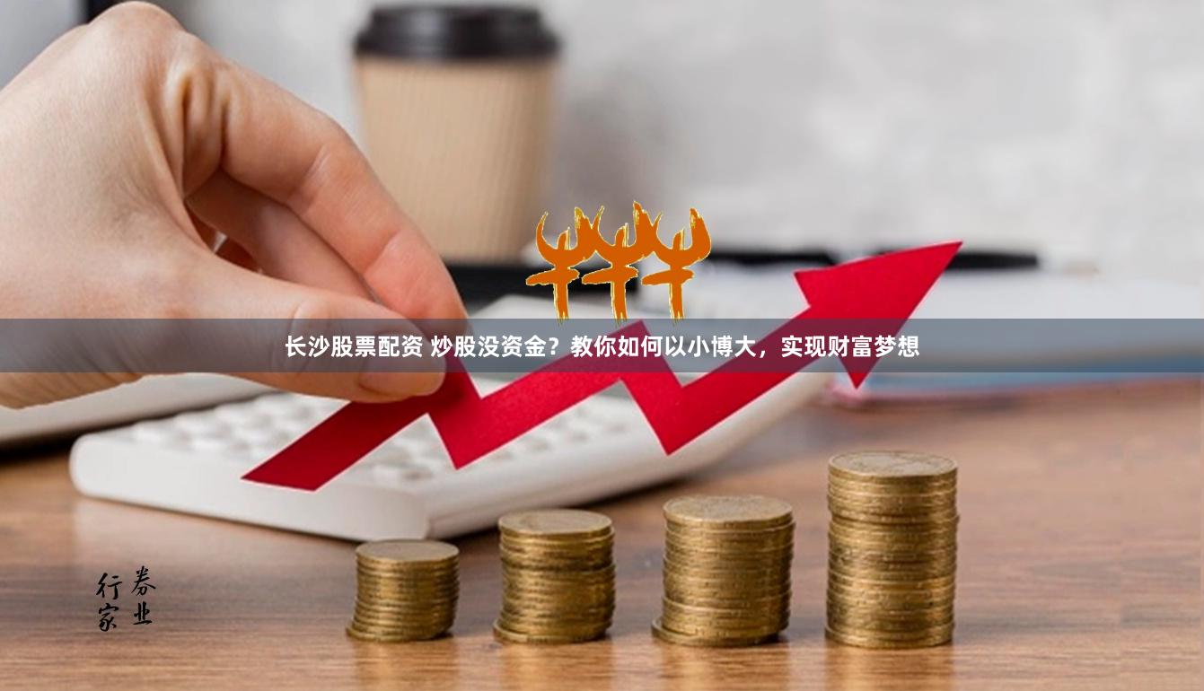 长沙股票配资 炒股没资金？教你如何以小博大，实现财富梦想