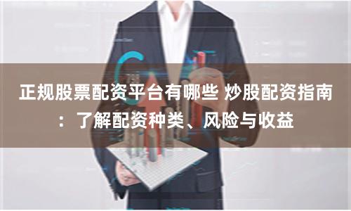 正规股票配资平台有哪些 炒股配资指南：了解配资种类、风险与收益
