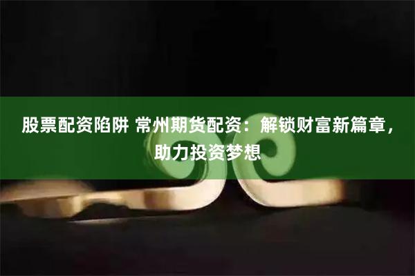 股票配资陷阱 常州期货配资：解锁财富新篇章，助力投资梦想