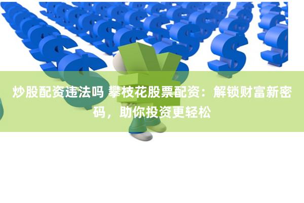 炒股配资违法吗 攀枝花股票配资：解锁财富新密码，助你投资更轻松