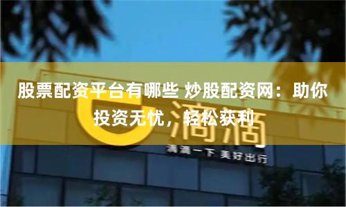 股票配资平台有哪些 炒股配资网：助你投资无忧，轻松获利