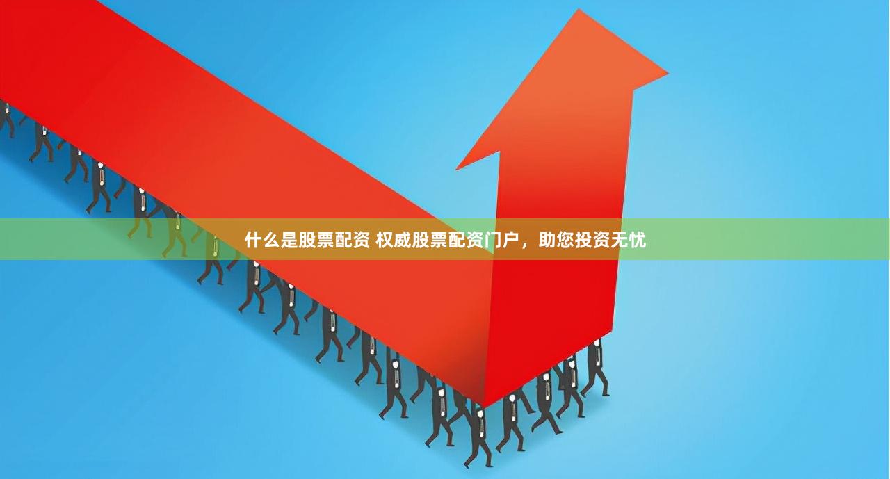 什么是股票配资 权威股票配资门户，助您投资无忧
