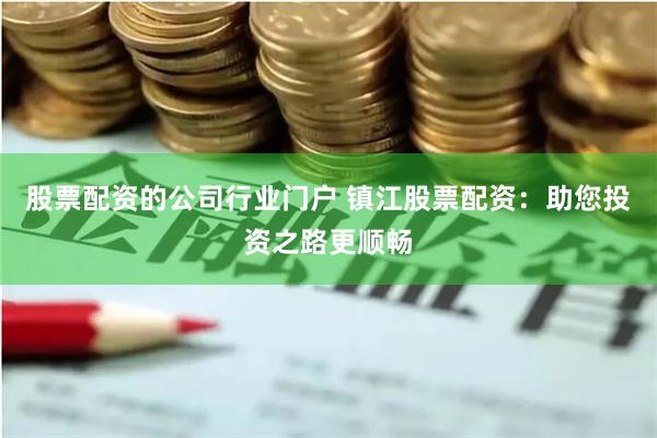 股票配资的公司行业门户 镇江股票配资：助您投资之路更顺畅