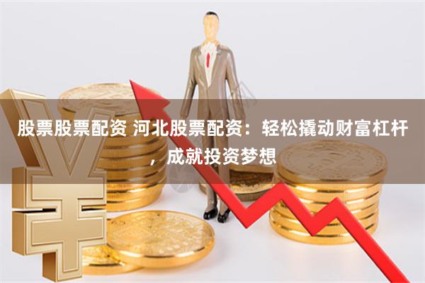 股票股票配资 河北股票配资：轻松撬动财富杠杆，成就投资梦想