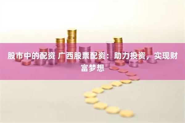 股市中的配资 广西股票配资：助力投资，实现财富梦想