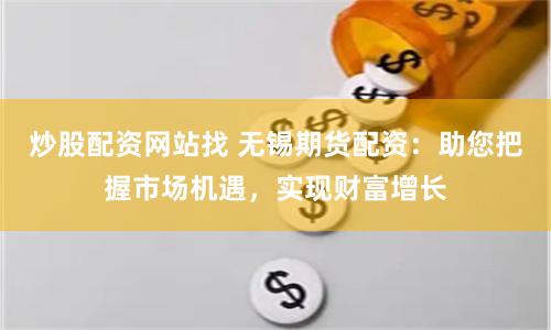 炒股配资网站找 无锡期货配资：助您把握市场机遇，实现财富增长