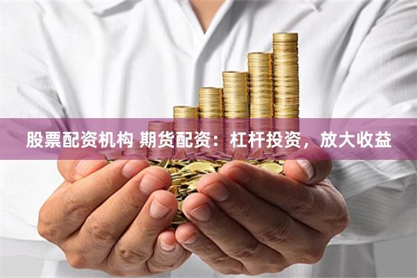 股票配资机构 期货配资：杠杆投资，放大收益