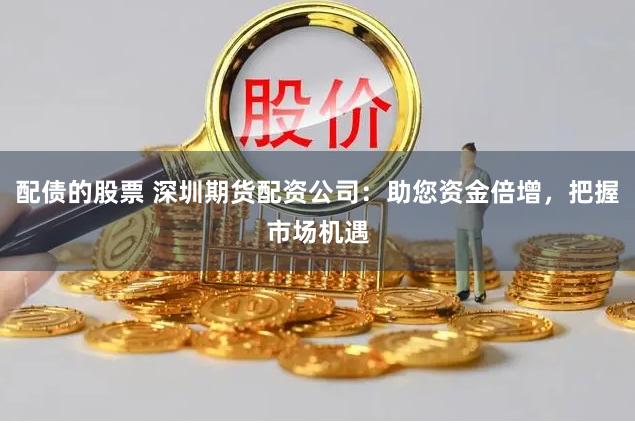 配债的股票 深圳期货配资公司：助您资金倍增，把握市场机遇