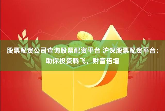 股票配资公司查询股票配资平台 沪深股票配资平台：助你投资腾飞，财富倍增