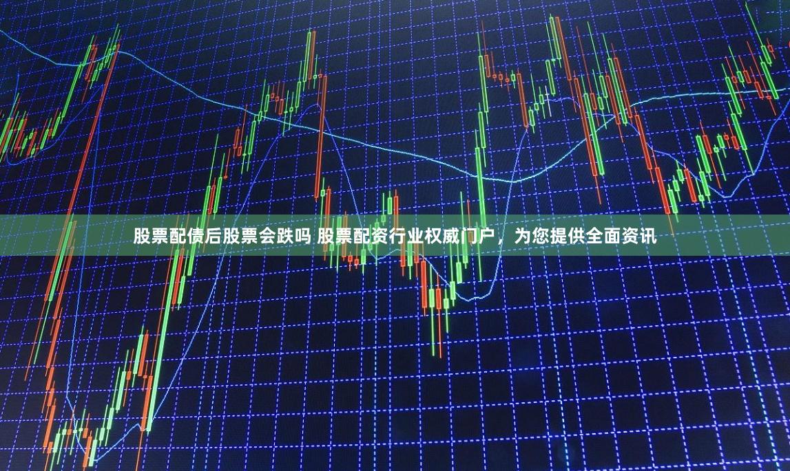 股票配债后股票会跌吗 股票配资行业权威门户，为您提供全面资讯