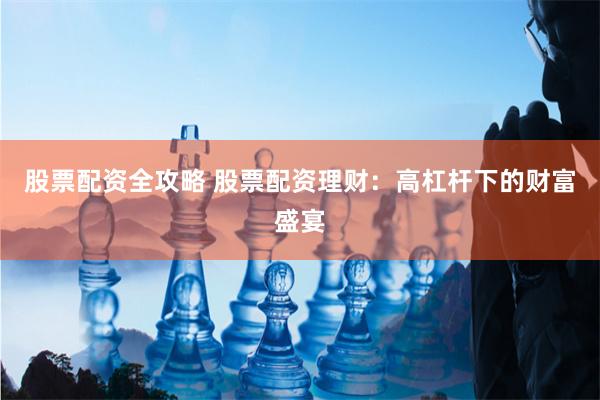 股票配资全攻略 股票配资理财：高杠杆下的财富盛宴