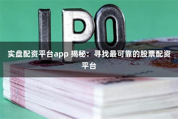 实盘配资平台app 揭秘：寻找最可靠的股票配资平台