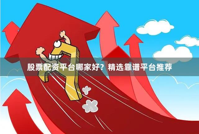 股票配资平台哪家好？精选靠谱平台推荐