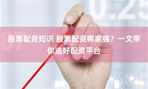 股票配资知识 股票配资哪家强？一文带你选好配资平台